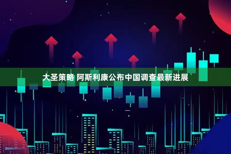 大圣策略 阿斯利康公布中国调查最新进展
