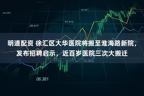 明道配资 徐汇区大华医院将搬至淮海路新院，发布招聘启示，近百岁医院三次大搬迁