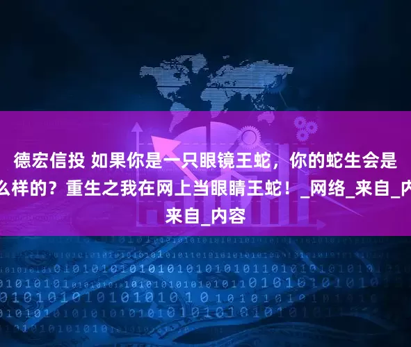 德宏信投 如果你是一只眼镜王蛇，你的蛇生会是什么样的？重生之我在网上当眼睛王蛇！_网络_来自_内容