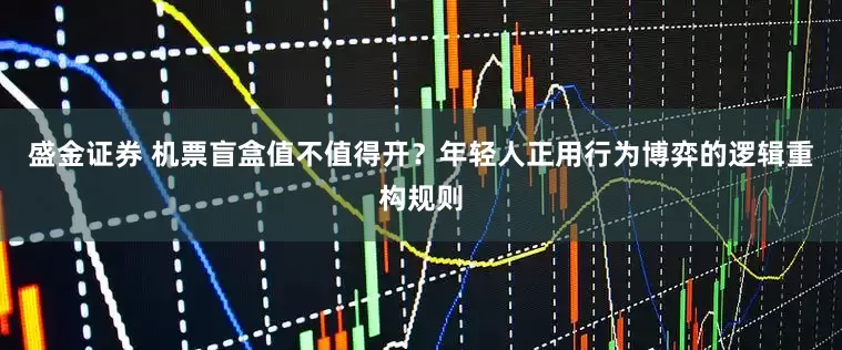 盛金证券 机票盲盒值不值得开？年轻人正用行为博弈的逻辑重构规则