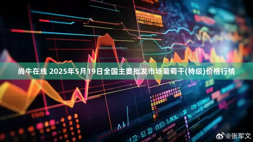 尚牛在线 2025年5月19日全国主要批发市场葡萄干(特级)价格行情