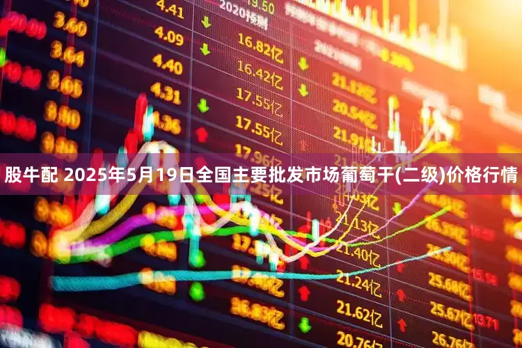 股牛配 2025年5月19日全国主要批发市场葡萄干(二级)价格行情