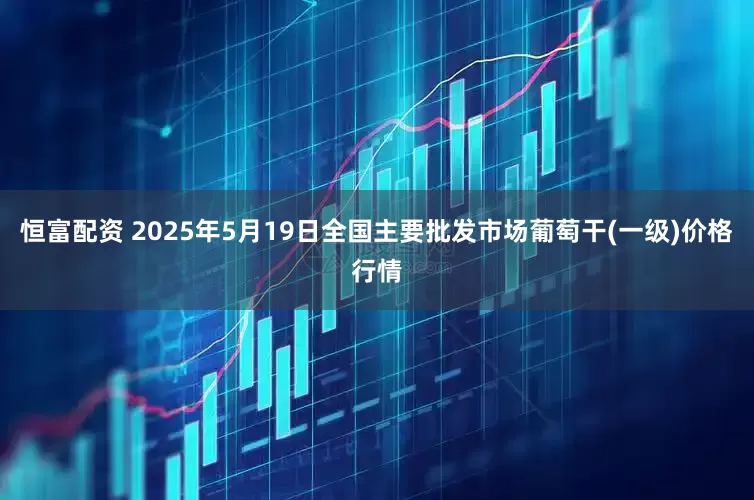 恒富配资 2025年5月19日全国主要批发市场葡萄干(一级)价格行情