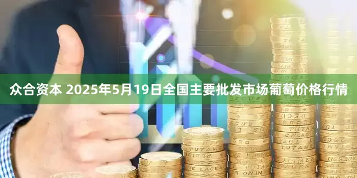 众合资本 2025年5月19日全国主要批发市场葡萄价格行情