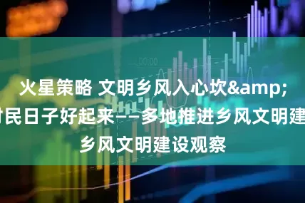 火星策略 文明乡风入心坎&#32;村民日子好起来——多地推进乡风文明建设观察