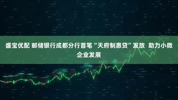 盛宝优配 邮储银行成都分行首笔“天府制惠贷”发放  助力小微企业发展