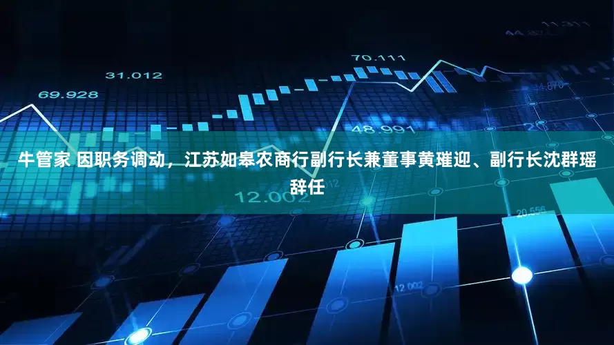 牛管家 因职务调动，江苏如皋农商行副行长兼董事黄璀迎、副行长沈群瑶辞任