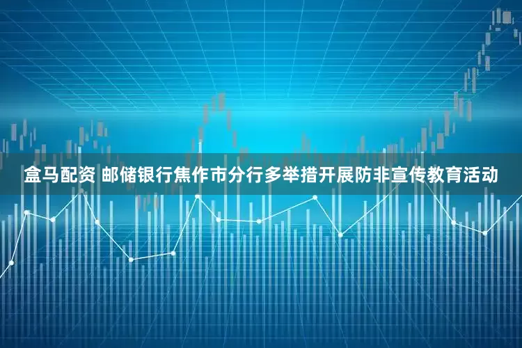 盒马配资 邮储银行焦作市分行多举措开展防非宣传教育活动