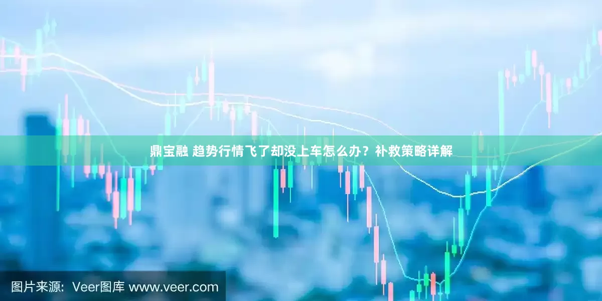 鼎宝融 趋势行情飞了却没上车怎么办？补救策略详解