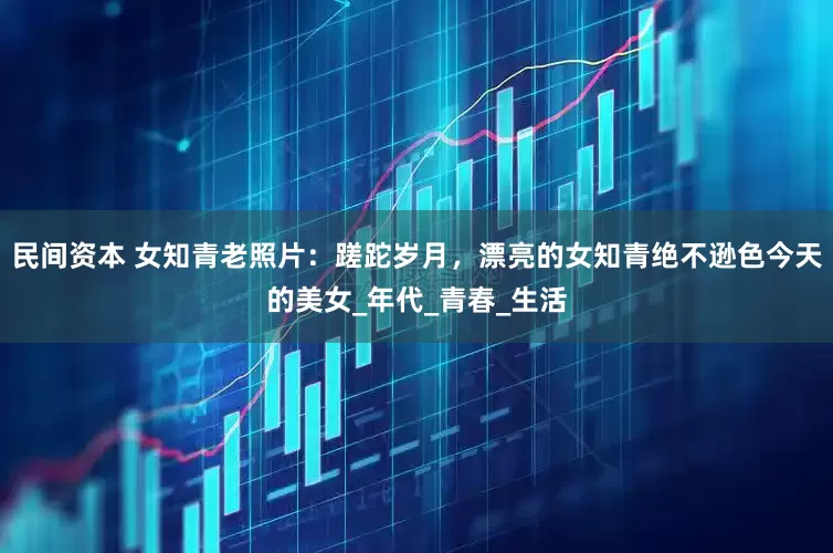 民间资本 女知青老照片：蹉跎岁月，漂亮的女知青绝不逊色今天的美女_年代_青春_生活