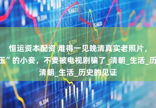 恒运资本配资 难得一见晚清真实老照片，“如花似玉”的小妾，不要被电视剧骗了_清朝_生活_历史的见证