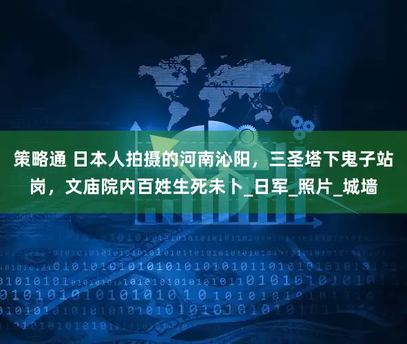 策略通 日本人拍摄的河南沁阳，三圣塔下鬼子站岗，文庙院内百姓生死未卜_日军_照片_城墙