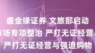 盛金缘证券 文旅部启动暑期旅游市场专项整治 严打无证经营与强迫购物