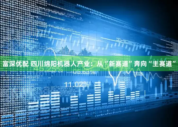 富深优配 四川绵阳机器人产业：从“新赛道”奔向“主赛道”