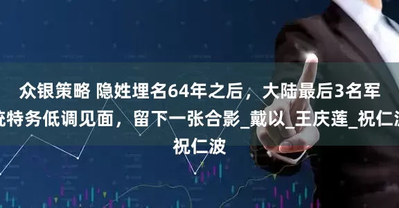 众银策略 隐姓埋名64年之后，大陆最后3名军统特务低调见面，留下一张合影_戴以_王庆莲_祝仁波
