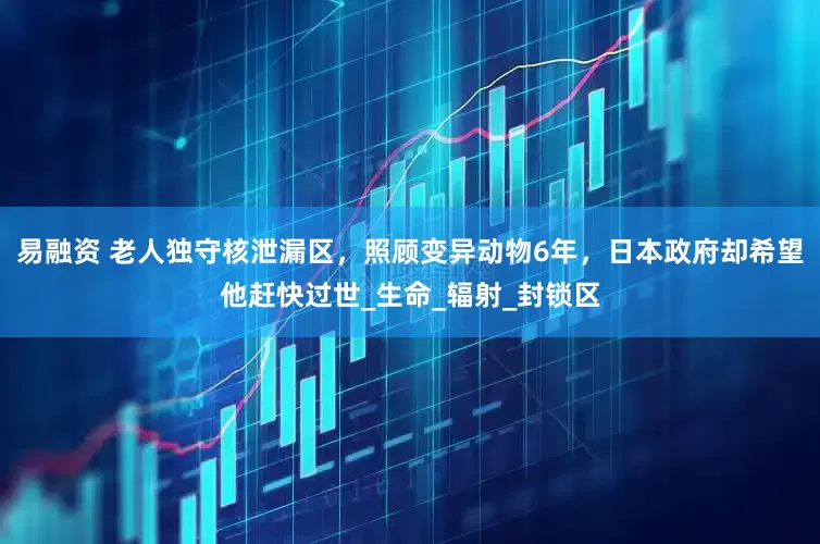 易融资 老人独守核泄漏区，照顾变异动物6年，日本政府却希望他赶快过世_生命_辐射_封锁区