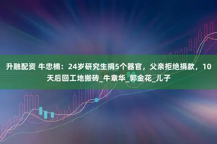 升融配资 牛忠楠：24岁研究生捐5个器官，父亲拒绝捐款，10天后回工地搬砖_牛章华_郭金花_儿子
