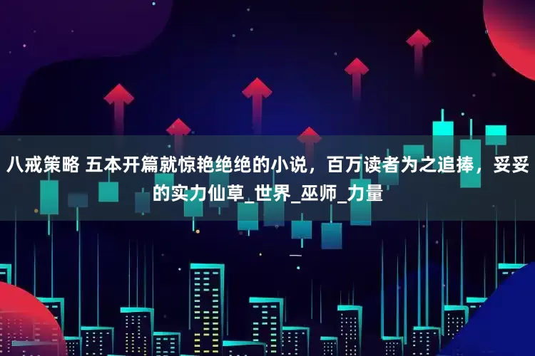 八戒策略 五本开篇就惊艳绝绝的小说，百万读者为之追捧，妥妥的实力仙草_世界_巫师_力量