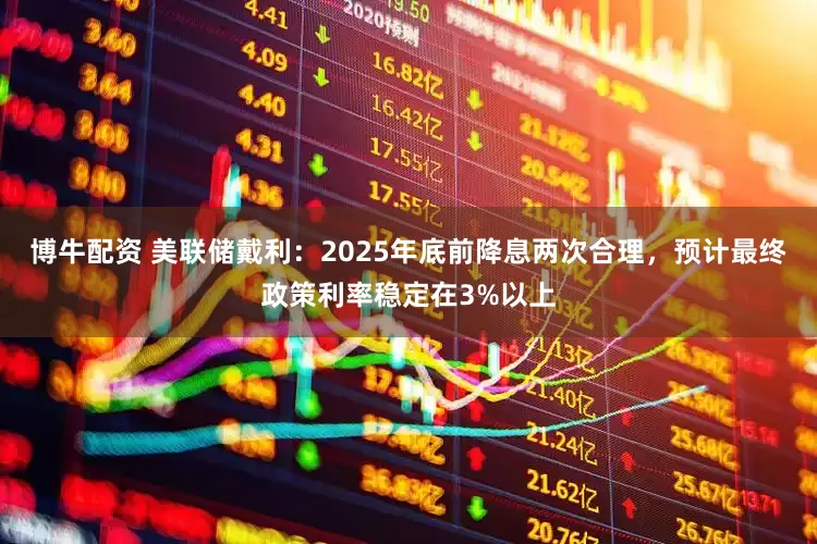 博牛配资 美联储戴利：2025年底前降息两次合理，预计最终政策利率稳定在3%以上