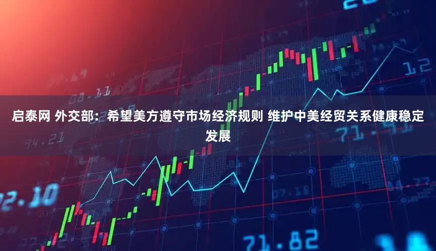 启泰网 外交部：希望美方遵守市场经济规则 维护中美经贸关系健康稳定发展