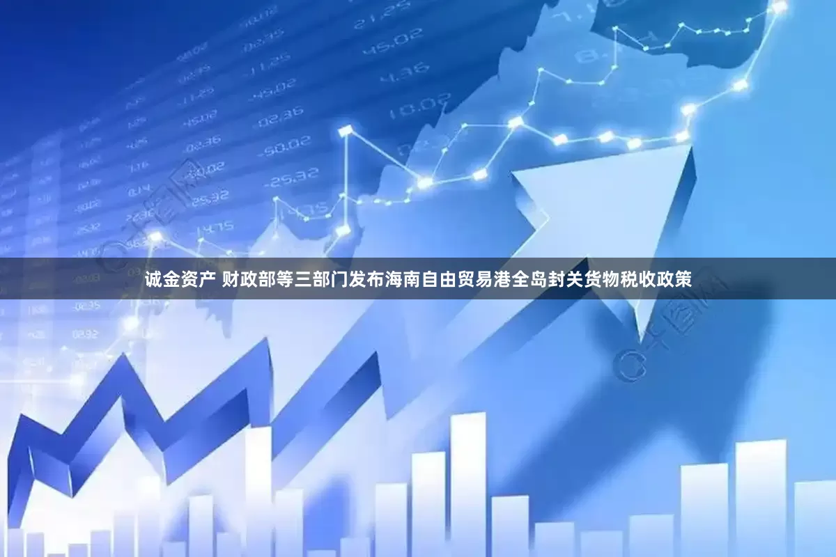 诚金资产 财政部等三部门发布海南自由贸易港全岛封关货物税收政策