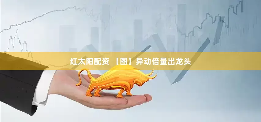 红太阳配资 【图】异动倍量出龙头