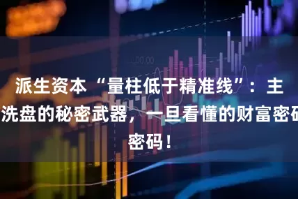 派生资本 “量柱低于精准线”：主力洗盘的秘密武器，一旦看懂的财富密码！