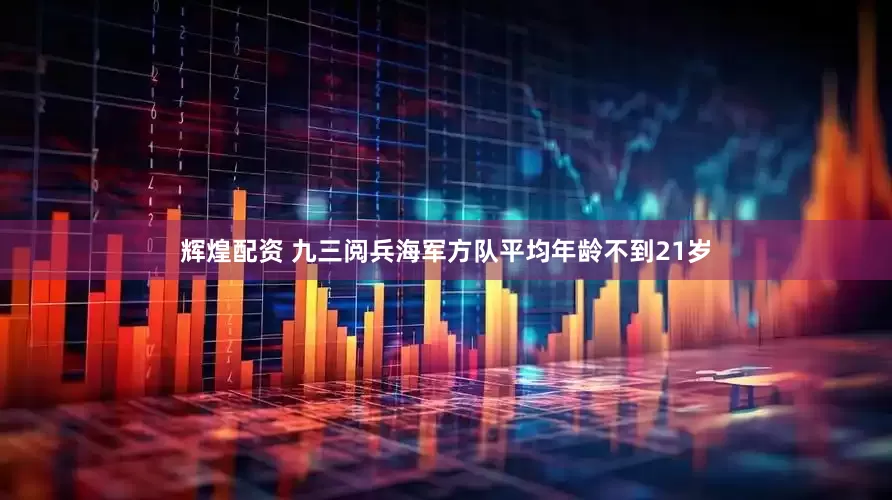 辉煌配资 九三阅兵海军方队平均年龄不到21岁