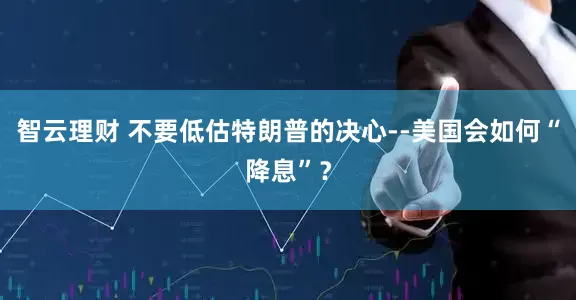 智云理财 不要低估特朗普的决心--美国会如何“降息”？