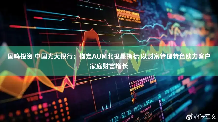 国鸣投资 中国光大银行：锚定AUM北极星指标 以财富管理特色助力客户家庭财富增长