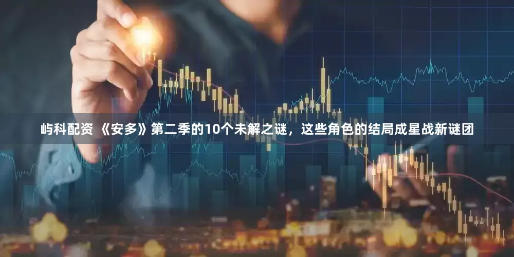 屿科配资 《安多》第二季的10个未解之谜，这些角色的结局成星战新谜团