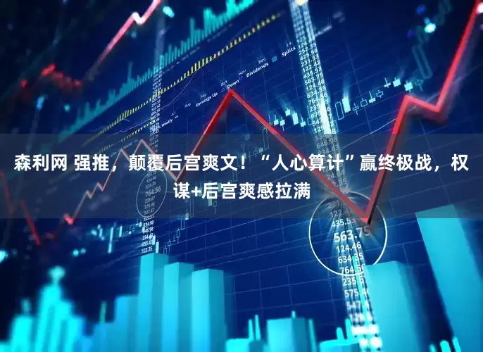 森利网 强推，颠覆后宫爽文！“人心算计”赢终极战，权谋+后宫爽感拉满