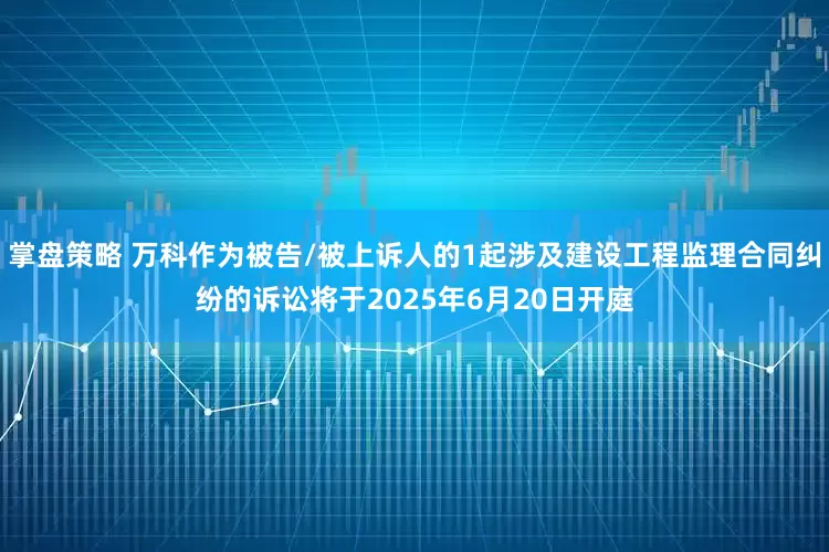 掌盘策略 万科作为被告/被上诉人的1起涉及建设工程监理合同纠纷的诉讼将于2025年6月20日开庭