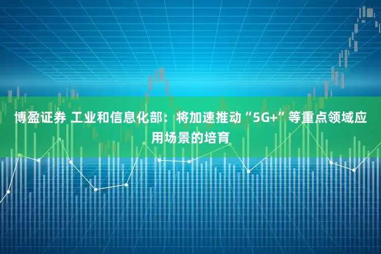 博盈证券 工业和信息化部:将加速推动“5G+”等重点领域应用场景的培育