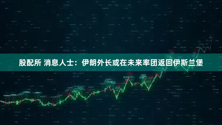 股配所 消息人士：伊朗外长或在未来率团返回伊斯兰堡