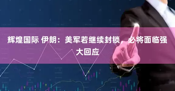 辉煌国际 伊朗：美军若继续封锁，必将面临强大回应