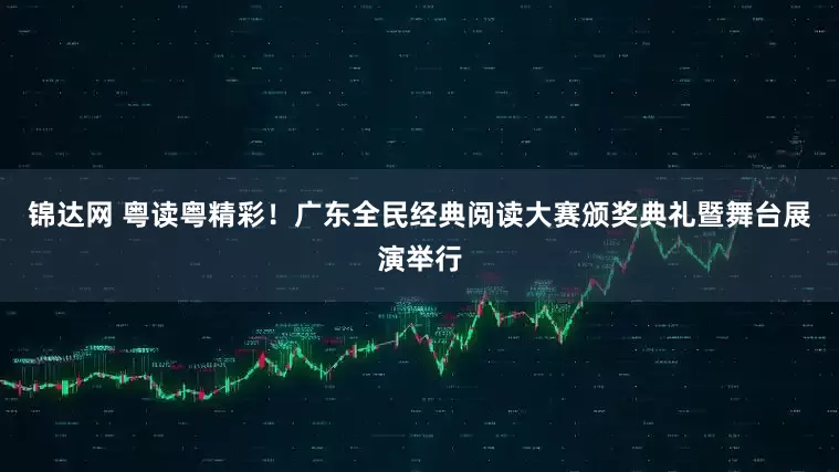 锦达网 粤读粤精彩!广东全民经典阅读大赛颁奖典礼暨舞台展演举行