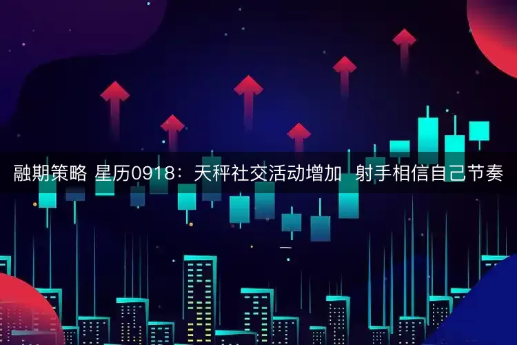 融期策略 星历0918：天秤社交活动增加  射手相信自己节奏